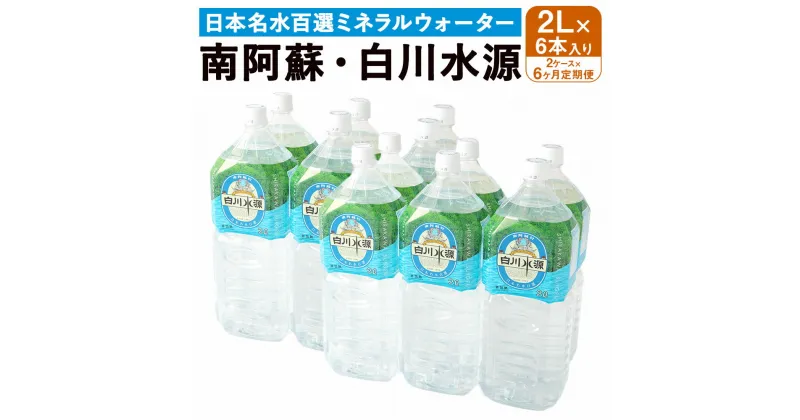 【ふるさと納税】 【6か月連続定期便】 日本名水百選ミネラルウォーター 「南阿蘇・白川水源」 2L×6本入り 2ケース×6か月 水 飲料水 天然水 日本名水 100選 熊本産純水使用 お料理 コーヒー 炊飯 保存 備蓄 1年間保存 ペットボトル 常温 九州 熊本県 送料無料