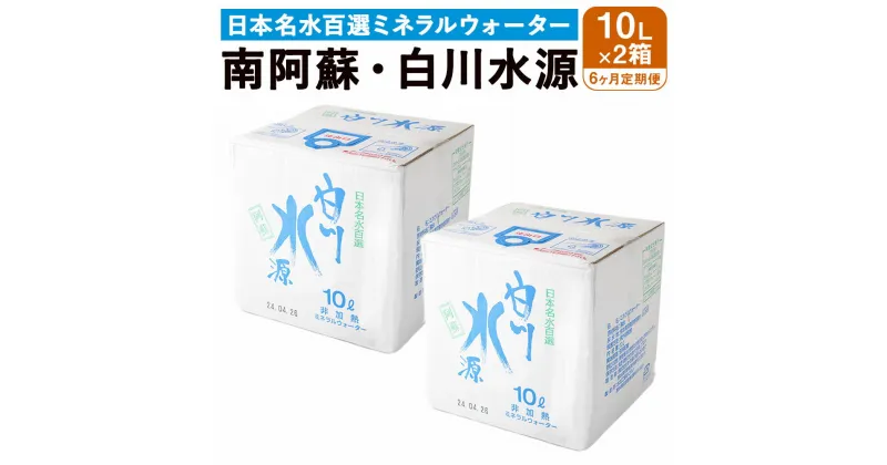 【ふるさと納税】 【6か月連続定期便】 日本名水百選ミネラルウォーター 「南阿蘇・白川水源」 10L×2箱×6か月 水 飲料水 天然水 日本名水 100選 熊本産純水使用 お料理 コーヒー 炊飯 保存 備蓄 1年間保存 ペットボトル 常温 九州 熊本県 送料無料